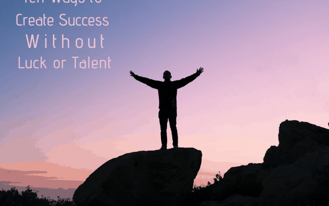 Ten Ways to Create Success Without Luck or Talent